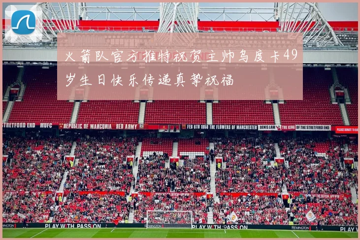 火箭队官方推特祝贺主帅乌度卡49岁生日快乐传递真挚祝福