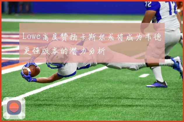 Lowe高度赞扬卡斯尔或将成为韦德更强版本的潜力分析
