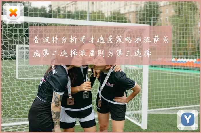 香波特分析奇才选秀策略迪班萨或成第二选择浓眉则为第三选择