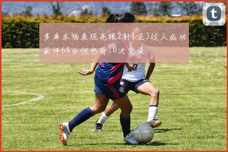 多库本场表现亮眼2射1正3过人成功获评68分但也有10次失误