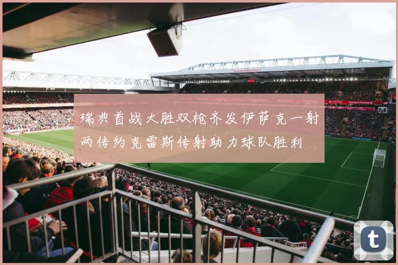 瑞典首战大胜双枪齐发伊萨克一射两传约克雷斯传射助力球队胜利