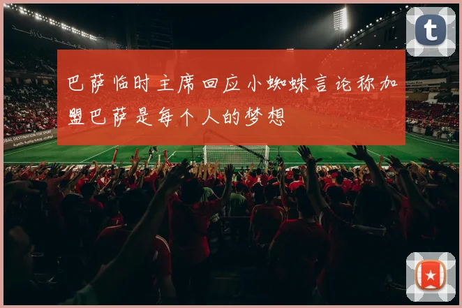 巴萨临时主席回应小蜘蛛言论称加盟巴萨是每个人的梦想