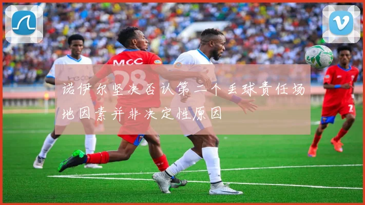 诺伊尔坚决否认第二个丢球责任场地因素并非决定性原因
