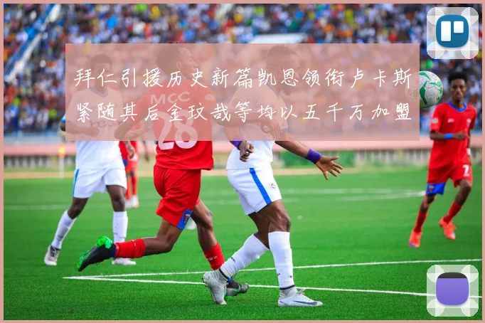 拜仁引援历史新篇凯恩领衔卢卡斯紧随其后金玟哉等均以五千万加盟