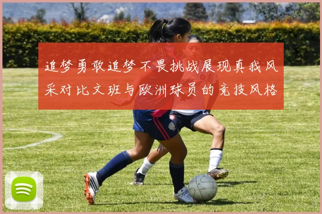 追梦勇敢追梦不畏挑战展现真我风采对比文班与欧洲球员的竞技风格