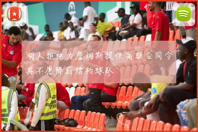 湖人拒绝为詹姆斯提供高额合同令其不愿降薪续约球队