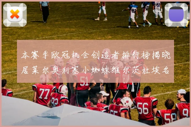 本赛季欧冠机会创造者排行榜揭晓居莱尔奥利塞小蜘蛛维尔茨杜埃名列前五