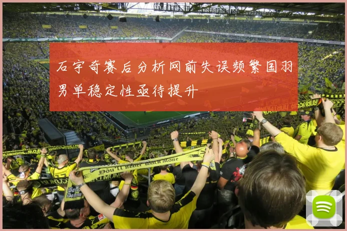 石宇奇赛后分析网前失误频繁国羽男单稳定性亟待提升
