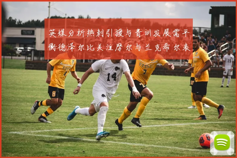 英媒分析热刺引援与青训发展需平衡德泽尔比关注摩尔与兰克希尔表现