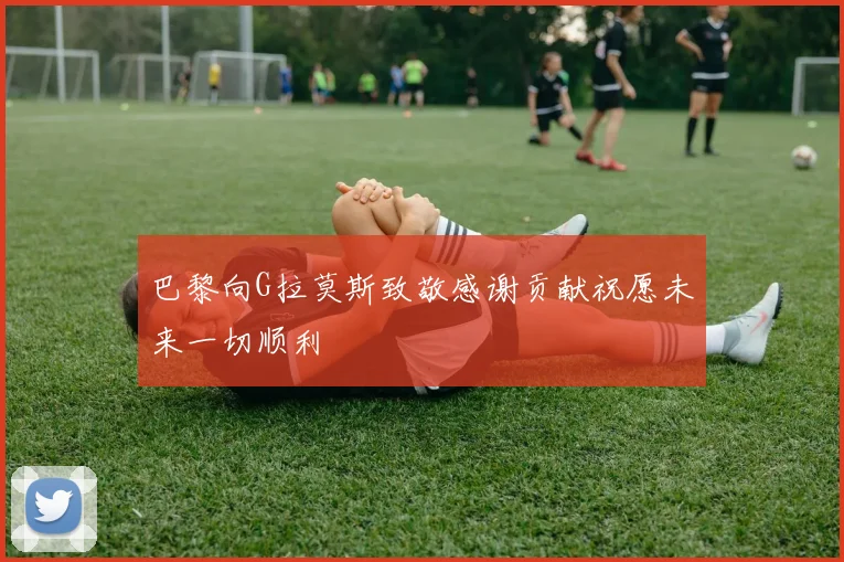 巴黎向G拉莫斯致敬感谢贡献祝愿未来一切顺利
