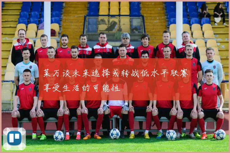 莱万谈未来选择或转战低水平联赛享受生活的可能性