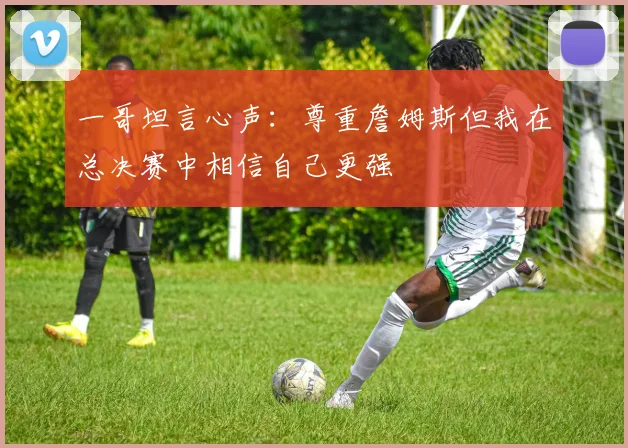 一哥坦言心声：尊重詹姆斯但我在总决赛中相信自己更强