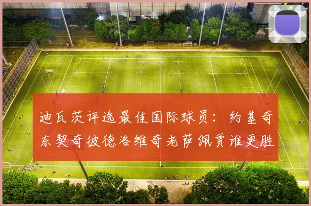 迪瓦茨评选最佳国际球员：约基奇东契奇彼德洛维奇老萨佩贾谁更胜一筹