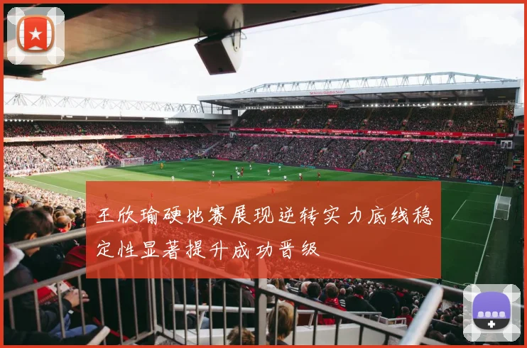 王欣瑜硬地赛展现逆转实力底线稳定性显著提升成功晋级