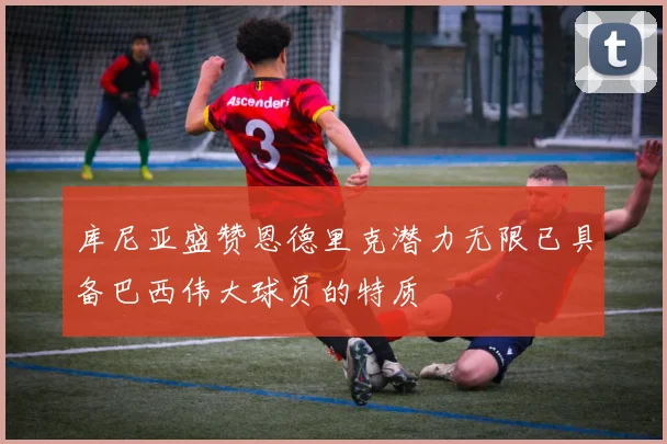 库尼亚盛赞恩德里克潜力无限已具备巴西伟大球员的特质