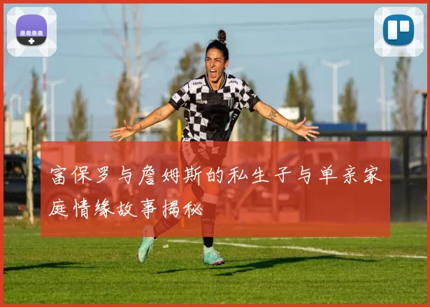 富保罗与詹姆斯的私生子与单亲家庭情缘故事揭秘