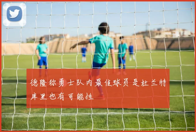 德隆称勇士队内最佳球员是杜兰特库里也有可能性