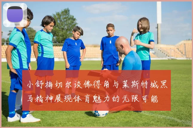 小舒梅切尔谈佛得角与莱斯特城黑马精神展现体育魅力的无限可能
