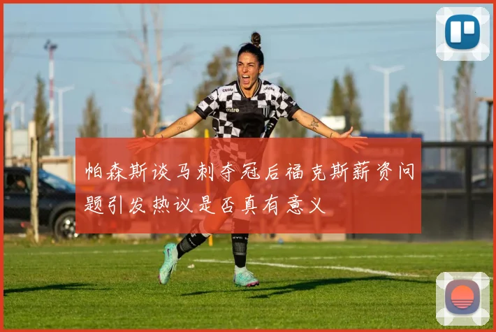 帕森斯谈马刺夺冠后福克斯薪资问题引发热议是否真有意义
