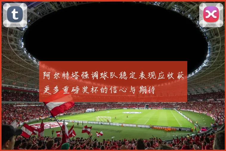 阿尔特塔强调球队稳定表现应收获更多重磅奖杯的信心与期待