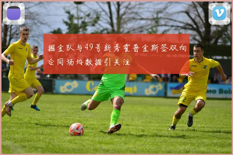 掘金队与49号新秀霍普金斯签双向合同场均数据引关注