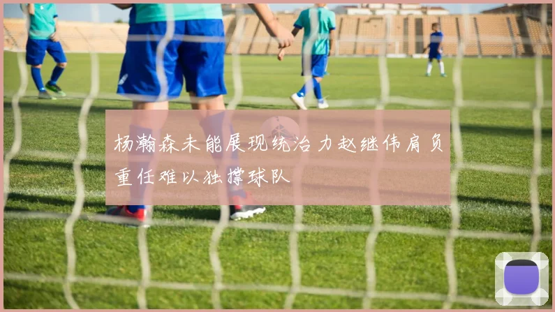 杨瀚森未能展现统治力赵继伟肩负重任难以独撑球队
