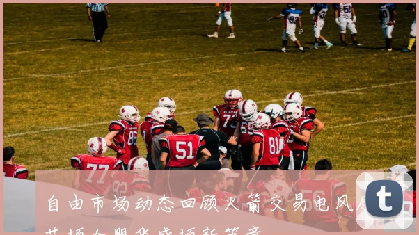 自由市场动态回顾火箭交易电风扇艾顿加盟华盛顿新篇章