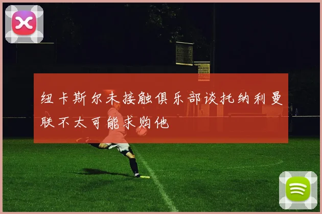 纽卡斯尔未接触俱乐部谈托纳利曼联不太可能求购他