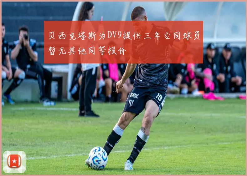 贝西克塔斯为DV9提供三年合同球员暂无其他同等报价